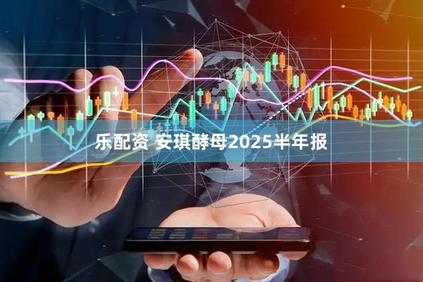 乐配资 安琪酵母2025半年报