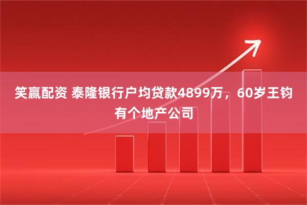 笑赢配资 泰隆银行户均贷款4899万,60岁王钧有个地产公司