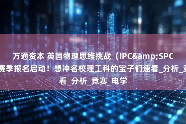 万通资本 英国物理思维挑战（IPC&SPC）2026 赛季报名启动！想冲名校理工科的宝子们速看_分析_竞赛_电学