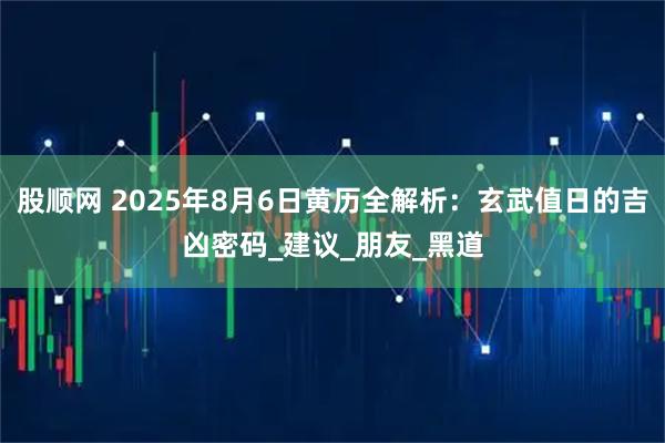 股顺网 2025年8月6日黄历全解析：玄武值日的吉凶密码_建议_朋友_黑道