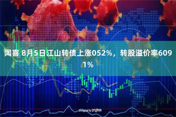 闻喜 8月5日江山转债上涨052%,转股溢价率6091%