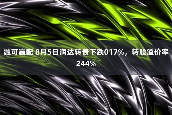 融可赢配 8月5日润达转债下跌017%,转股溢价率244%