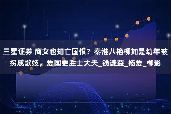 三星证券 商女也知亡国恨？秦淮八艳柳如是幼年被拐成歌妓，爱国更胜士大夫_钱谦益_杨爱_柳影