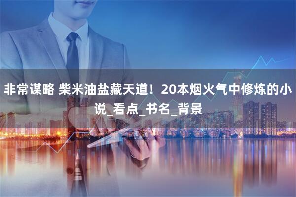 非常谋略 柴米油盐藏天道！20本烟火气中修炼的小说_看点_书名_背景