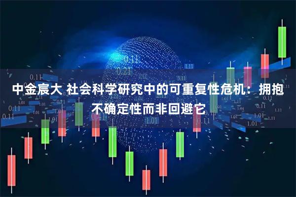中金宸大 社会科学研究中的可重复性危机：拥抱不确定性而非回避它