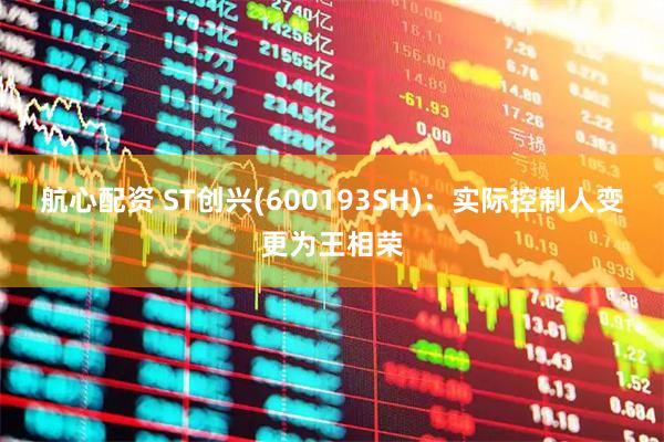 航心配资 ST创兴(600193SH)：实际控制人变更为王相荣