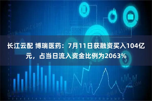 长江云配 博瑞医药：7月11日获融资买入104亿元，占当日流入资金比例为2063%