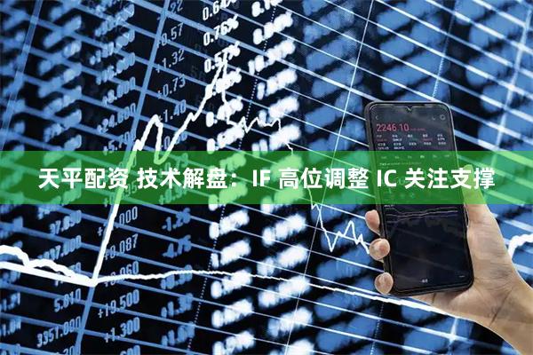天平配资 技术解盘：IF 高位调整 IC 关注支撑