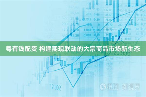 粤有钱配资 构建期现联动的大宗商品市场新生态