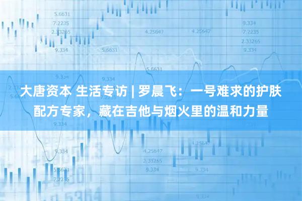 大唐资本 生活专访 | 罗晨飞：一号难求的护肤配方专家，藏在吉他与烟火里的温和力量