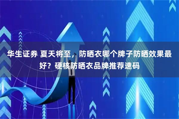 华生证券 夏天将至，防晒衣哪个牌子防晒效果最好？硬核防晒衣品牌推荐速码