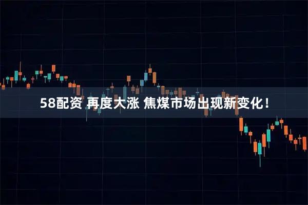 58配资 再度大涨 焦煤市场出现新变化！