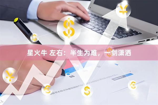 星火牛 左右：半生为难，一剑潇洒