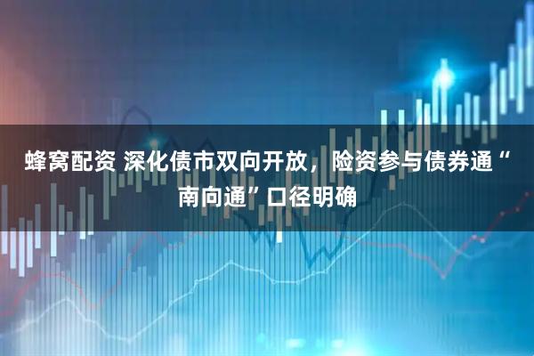 蜂窝配资 深化债市双向开放，险资参与债券通“南向通”口径明确