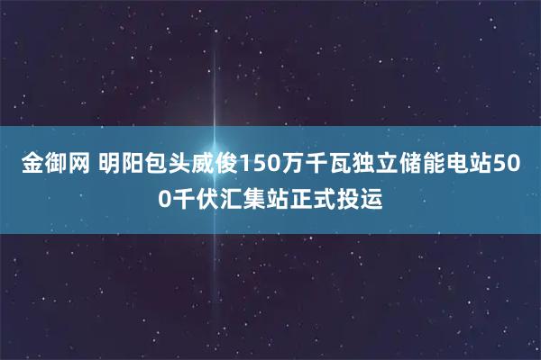 金御网 明阳包头威俊150万千瓦独立储能电站500千伏汇集站正式投运