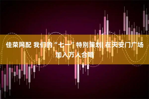 佳荣网配 我们的“七一”特别策划| 在天安门广场加入万人合唱