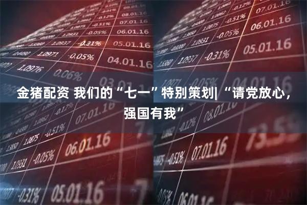 金猪配资 我们的“七一”特别策划| “请党放心，强国有我”