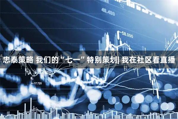 忠泰策略 我们的“七一”特别策划| 我在社区看直播
