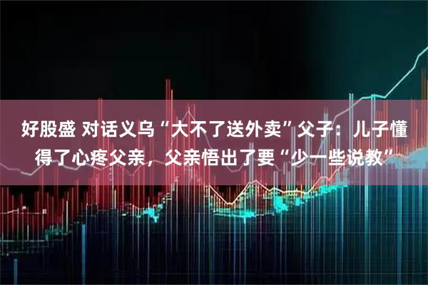 好股盛 对话义乌“大不了送外卖”父子：儿子懂得了心疼父亲，父亲悟出了要“少一些说教”