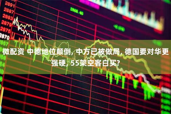 微配资 中德地位颠倒, 中方已被做局, 德国要对华更强硬, 55架空客白买?