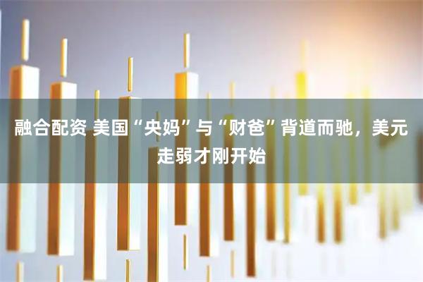 融合配资 美国“央妈”与“财爸”背道而驰，美元走弱才刚开始