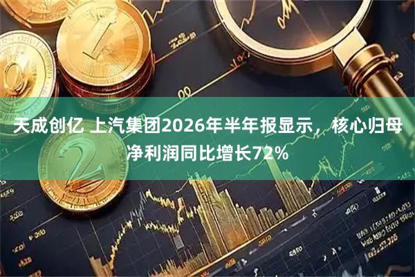 天成创亿 上汽集团2026年半年报显示，核心归母净利润同比增长72%