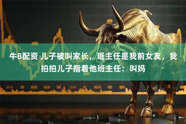 牛8配资 儿子被叫家长，班主任是我前女友，我拍拍儿子指着他班主任：叫妈